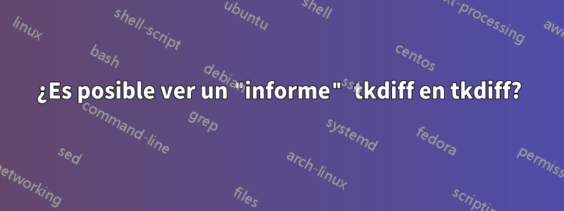 ¿Es posible ver un "informe" tkdiff en tkdiff?