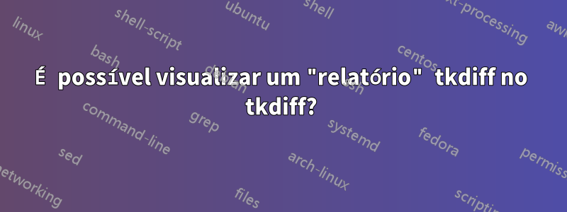 É possível visualizar um "relatório" tkdiff no tkdiff?