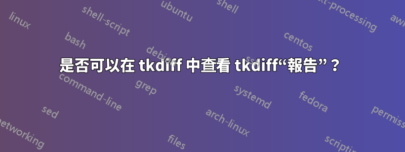 是否可以在 tkdiff 中查看 tkdiff“報告”？