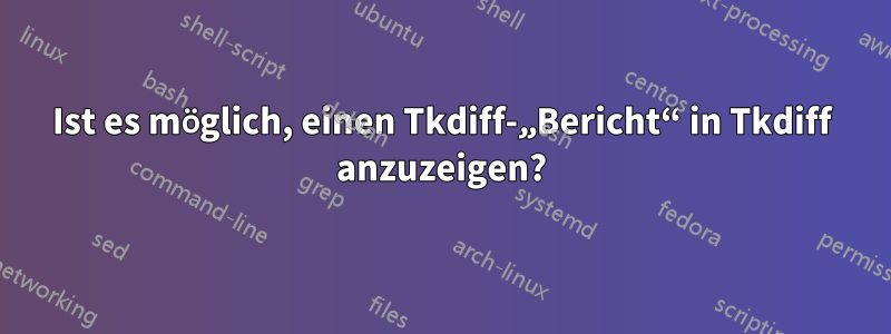 Ist es möglich, einen Tkdiff-„Bericht“ in Tkdiff anzuzeigen?