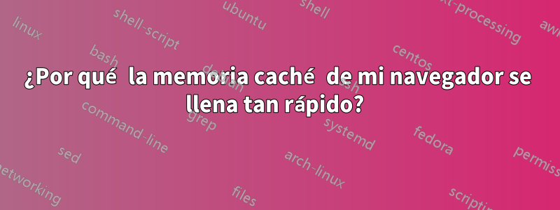 ¿Por qué la memoria caché de mi navegador se llena tan rápido? 