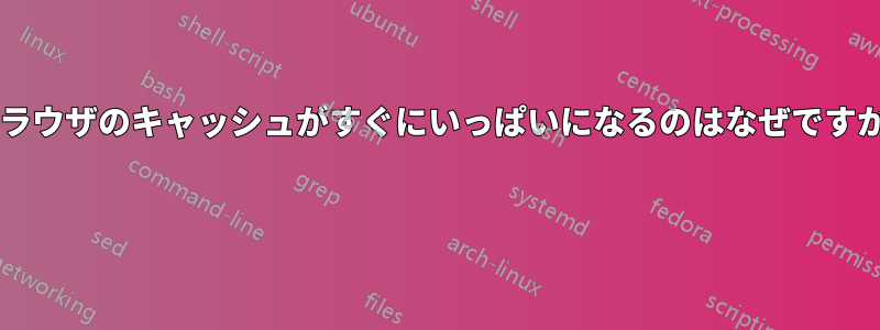 ブラウザのキャッシュがすぐにいっぱいになるのはなぜですか? 