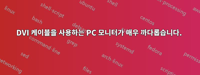 DVI 케이블을 사용하는 PC 모니터가 매우 까다롭습니다.