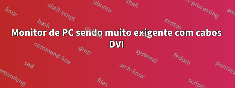 Monitor de PC sendo muito exigente com cabos DVI