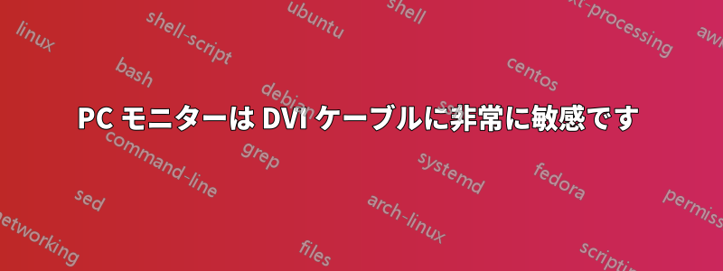 PC モニターは DVI ケーブルに非常に敏感です