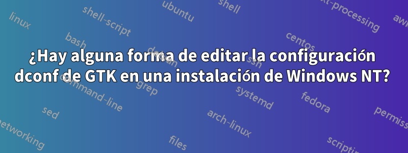 ¿Hay alguna forma de editar la configuración dconf de GTK en una instalación de Windows NT?