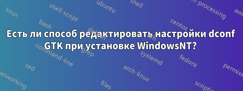 Есть ли способ редактировать настройки dconf GTK при установке WindowsNT?