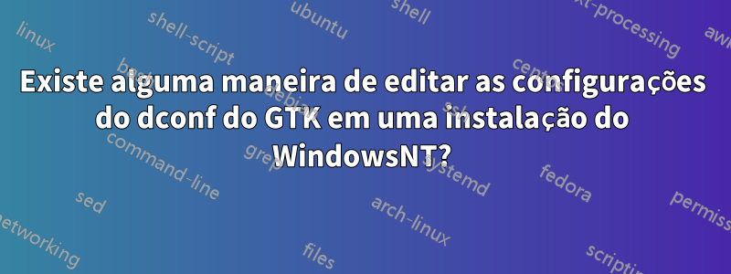 Existe alguma maneira de editar as configurações do dconf do GTK em uma instalação do WindowsNT?