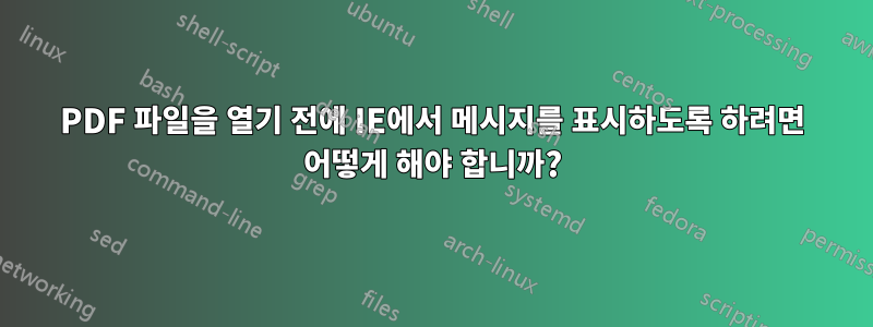 PDF 파일을 열기 전에 IE에서 메시지를 표시하도록 하려면 어떻게 해야 합니까?