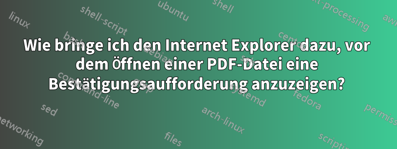 Wie bringe ich den Internet Explorer dazu, vor dem Öffnen einer PDF-Datei eine Bestätigungsaufforderung anzuzeigen?