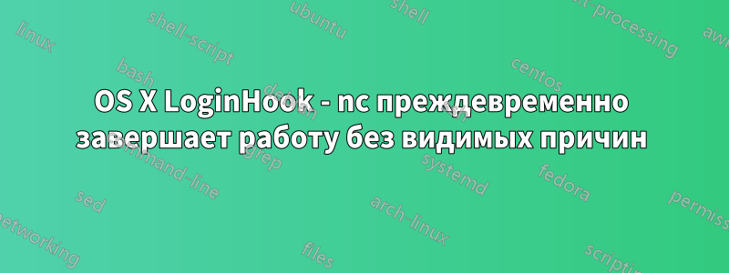 OS X LoginHook - nc преждевременно завершает работу без видимых причин