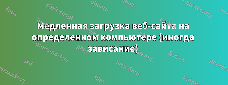 Медленная загрузка веб-сайта на определенном компьютере (иногда зависание)