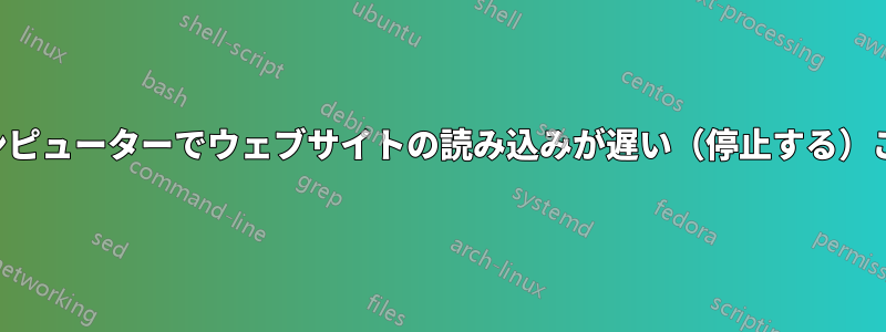 特定のコンピューターでウェブサイトの読み込みが遅い（停止する）ことがある