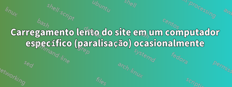 Carregamento lento do site em um computador específico (paralisação) ocasionalmente