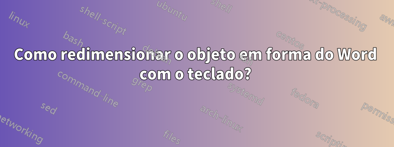 Como redimensionar o objeto em forma do Word com o teclado?