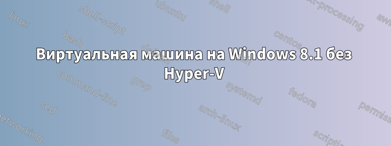 Виртуальная машина на Windows 8.1 без Hyper-V