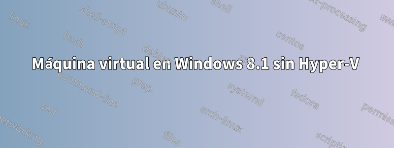 Máquina virtual en Windows 8.1 sin Hyper-V