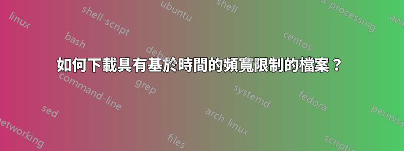 如何下載具有基於時間的頻寬限制的檔案？