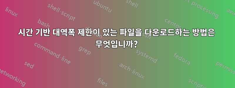 시간 기반 대역폭 제한이 있는 파일을 다운로드하는 방법은 무엇입니까?