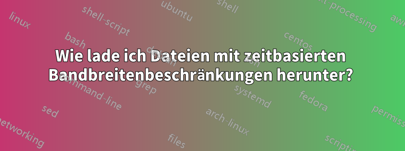 Wie lade ich Dateien mit zeitbasierten Bandbreitenbeschränkungen herunter?