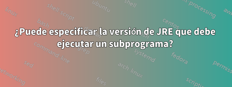 ¿Puede especificar la versión de JRE que debe ejecutar un subprograma?