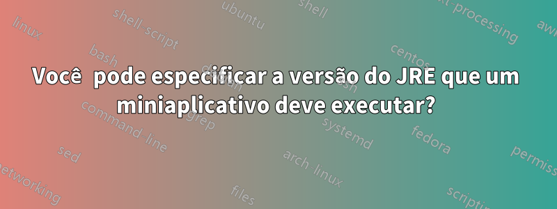 Você pode especificar a versão do JRE que um miniaplicativo deve executar?