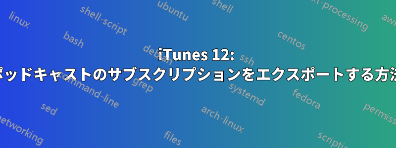 iTunes 12: ポッドキャストのサブスクリプションをエクスポートする方法