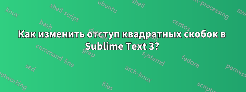 Как изменить отступ квадратных скобок в Sublime Text 3?