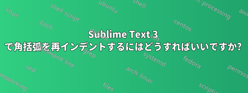 Sublime Text 3 で角括弧を再インデントするにはどうすればいいですか?