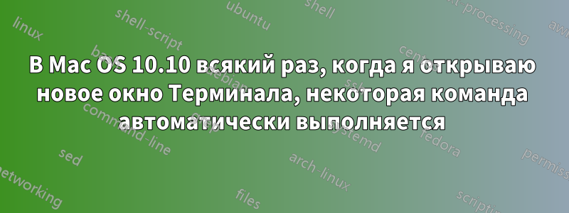 В Mac OS 10.10 всякий раз, когда я открываю новое окно Терминала, некоторая команда автоматически выполняется