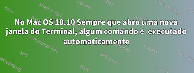 No Mac OS 10.10 Sempre que abro uma nova janela do Terminal, algum comando é executado automaticamente