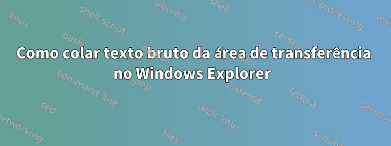 Como colar texto bruto da área de transferência no Windows Explorer 