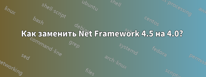 Как заменить Net Framework 4.5 на 4.0?