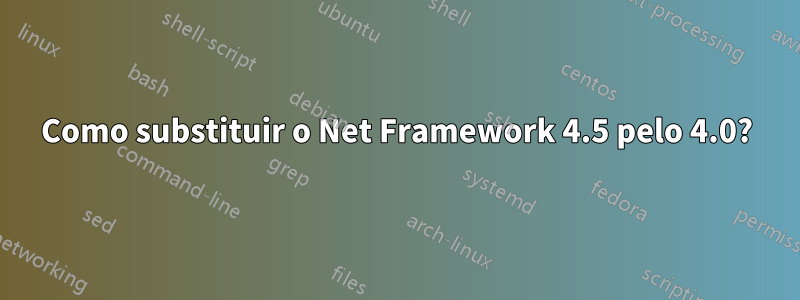 Como substituir o Net Framework 4.5 pelo 4.0?