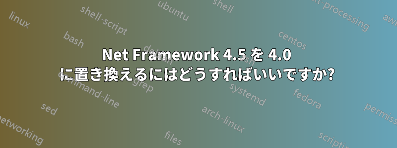 Net Framework 4.5 を 4.0 に置き換えるにはどうすればいいですか?