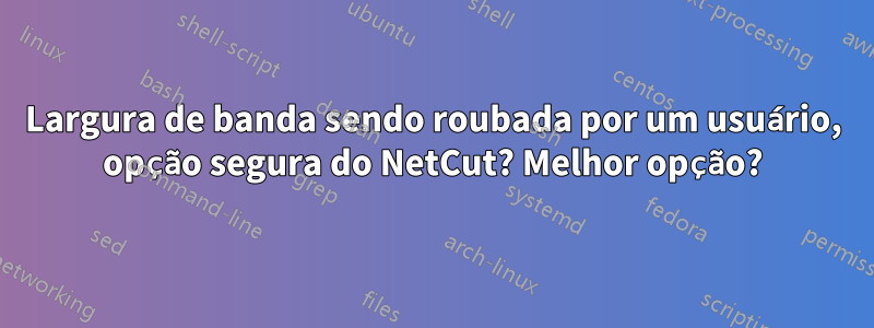 Largura de banda sendo roubada por um usuário, opção segura do NetCut? Melhor opção?