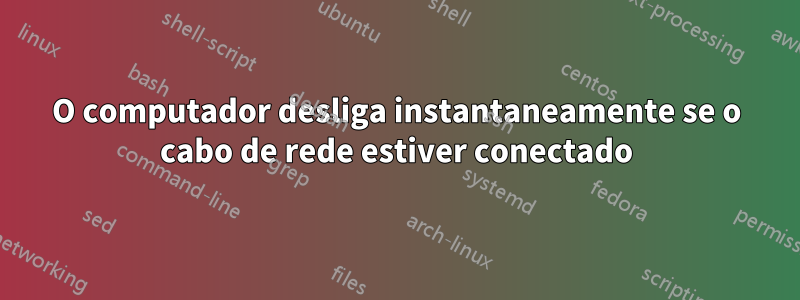 O computador desliga instantaneamente se o cabo de rede estiver conectado