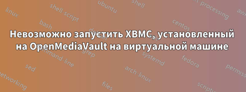 Невозможно запустить XBMC, установленный на OpenMediaVault на виртуальной машине