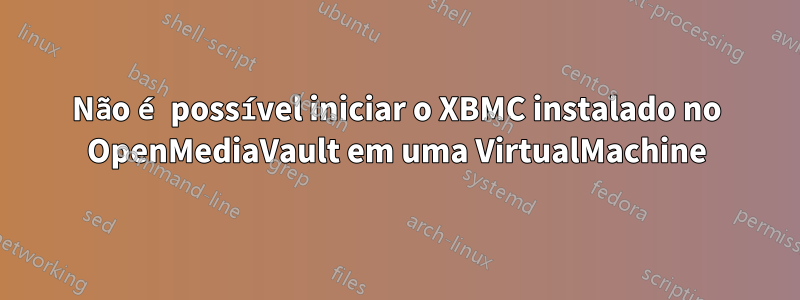 Não é possível iniciar o XBMC instalado no OpenMediaVault em uma VirtualMachine