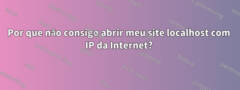 Por que não consigo abrir meu site localhost com IP da Internet?