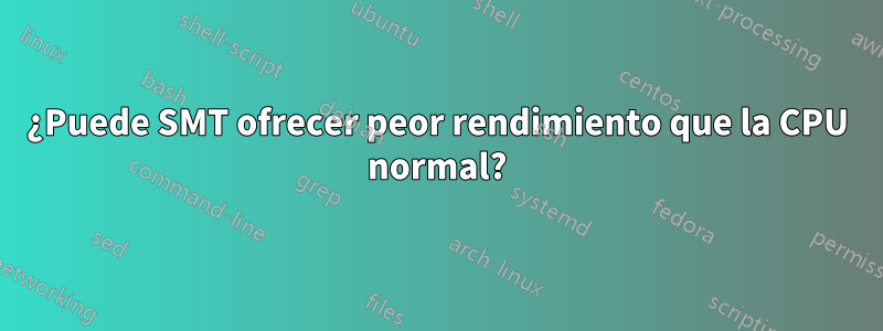 ¿Puede SMT ofrecer peor rendimiento que la CPU normal?