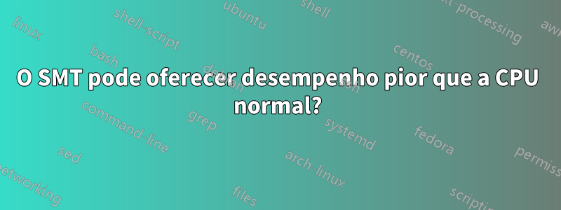 O SMT pode oferecer desempenho pior que a CPU normal?