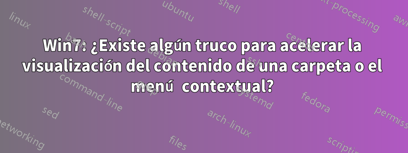 Win7: ¿Existe algún truco para acelerar la visualización del contenido de una carpeta o el menú contextual?