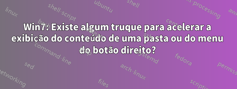 Win7: Existe algum truque para acelerar a exibição do conteúdo de uma pasta ou do menu do botão direito?