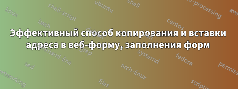 Эффективный способ копирования и вставки адреса в веб-форму, заполнения форм