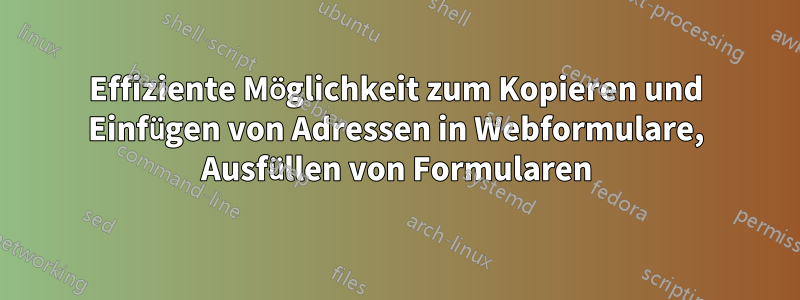 Effiziente Möglichkeit zum Kopieren und Einfügen von Adressen in Webformulare, Ausfüllen von Formularen