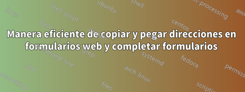 Manera eficiente de copiar y pegar direcciones en formularios web y completar formularios