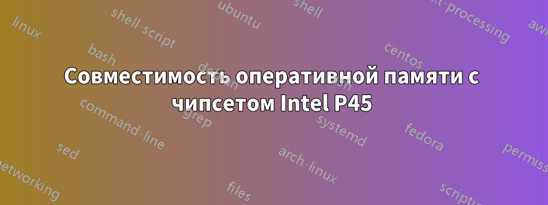 Совместимость оперативной памяти с чипсетом Intel P45