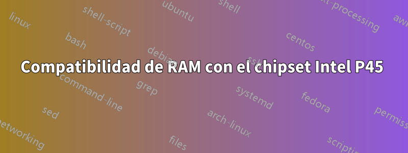 Compatibilidad de RAM con el chipset Intel P45