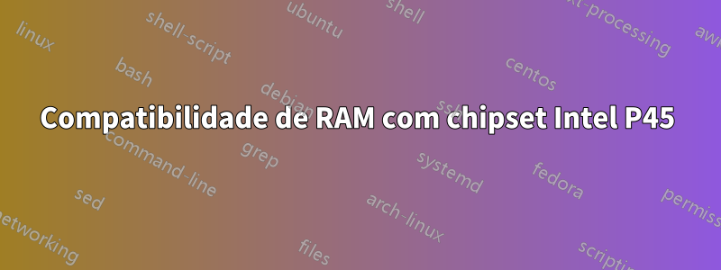 Compatibilidade de RAM com chipset Intel P45